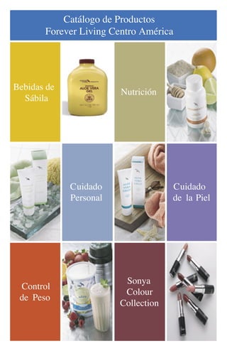 Catálogo de Productos
       Forever Living Centro América




Bebidas de
                        Nutrición
  Sábila




             Cuidado                 Cuidado
             Personal                de la Piel




                         Sonya
 Control
                         Colour
 de Peso
                        Collection
 