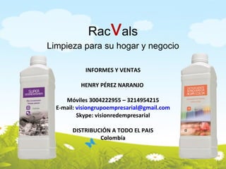 INFORMES Y VENTAS HENRY PÉREZ NARANJO  Móviles 3004222955 – 3214954215 E-mail:  [email_address] Skype: visionredempresarial DISTRIBUCIÓN A TODO EL PAIS Colombía Rac v als Limpieza para su hogar y negocio 