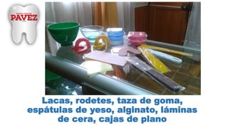 Lacas, rodetes, taza de goma,
espátulas de yeso, alginato, láminas
de cera, cajas de plano
 