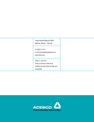Parque Industrial Malambo PIMSA
Malambo, Atlántico – Colombia


01 8000 514 514
E-mail: servicioalcliente@acesco.com
www.acesco.com


Edición 2. Julio 2012
Acesco se reserva el derecho de
modificar, sin previo aviso, los datos aquí
consignados.
 