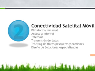 Conectividad Satelital Móvil
Plataforma Inmarsat
Acceso a internet
Telefonía
Transmisión de datos
Tracking de flotas pesqueras y camiones
Diseño de Soluciones especializadas
 