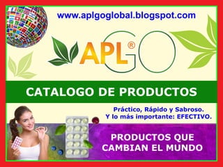 www.aplgoglobal.blogspot.com
PRODUCTOS QUE
CAMBIAN EL MUNDO
®
®
®
®
CATALOGO DE PRODUCTOS
Práctico, Rápido y Sabroso.
Y lo más importante: EFECTIVO.
 