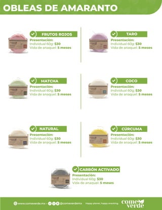 Presentación:
Individual 60g: $30
Vida de anaquel: 5 meses
OBLEAS DE AMARANTO
FRUTOS ROJOS
Presentación:
Individual 60g: $30
Vida de anaquel: 5 meses
TARO
Presentación:
Individual 60g: $30
Vida de anaquel: 5 meses
MATCHA
Presentación:
Individual 60g: $30
Vida de anaquel: 5 meses
COCO
Presentación:
Individual 60g: $30
Vida de anaquel: 5 meses
NATURAL
Presentación:
Individual 60g: $30
Vida de anaquel: 5 meses
CÚRCUMA
CARBÓN ACTIVADO
Presentación:
Individual 60g: $30
Vida de anaquel: 5 meses
 