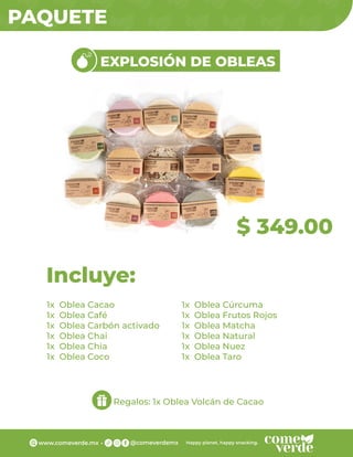PAQUETE
1x Oblea Cacao
1x Oblea Café
1x Oblea Carbón activado
1x Oblea Chai
1x Oblea Chia
1x Oblea Coco
Incluye:
Regalos: 1x Oblea Volcán de Cacao
$ 349.00
EXPLOSIÓN DE OBLEAS
1x Oblea Cúrcuma
1x Oblea Frutos Rojos
1x Oblea Matcha
1x Oblea Natural
1x Oblea Nuez
1x Oblea Taro
 