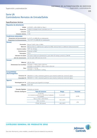 catálogo general de producto 2012
Para más información y otros modelos, consulte la Guía de instalación de productos
135
sistemas de automatización de edificios
Supervisión y automatización
Serie LN
Controladores Remotos de Entrada/Salida
Especificaciones técnicas
Requisitos de alimentación
Voltaje: 24 VCA/CC; ±15%, 50/60 Hz, Clase 2
Protección: Fusible de restablecimiento automático de 1,35
Consumo: 6 VA
Consumo máximo: 15 VA
Condiciones ambientales
Temperatura de funcionamiento: 0 a 70 °C; 0 a 90% HR sin condensación
Temperatura de almacenamiento: -20 a 70 °C; 0 a 90% HR sin condensación
General
Procesador: Neuron®
3150®
, 8 bits, 10 MHz
Memoria: Memoria flash no volátil de 64 k (aplicación APB); memoria flash no volátil 64 k (almacenamiento)
Canal de medios: TP/FT-10; 78 Kbps
Comunicación: Protocolo LonTalk®
Transceptor: FTX-1
Indicador de estado: LED verde: estado de la alimentación y jack LON; LED naranja: servicios y LON RX
Jack de comunicación: Jack de audio LON mono de 3,5 mm
Carcasa
Material: ABS PA-765A
Dimensiones (con tornillos): LN-IO301-1: 144,8 x 119,4 x 50,8 mm
LN-IO401-1 y LN-IO520-1: 195,6 x 119,4 x 50,8 mm
Peso: LN-IO301-1: 0,35 kg
LN-IO401-1 y LN-IO520-1: 0,39 kg
Compatibilidad
electromagnética
Emisiones CE: EN61000-6-3: 2001; estándares genéricos para industria residencial, comercial y ligera
Inmunidad CE: EN61000-6-1: 2001; estándares genéricos para industria residencial, comercial y ligera
Agencia
Homologado por UL: UL916 equipos para la gestión de energía
Material: UL94-5VA
Entradas
Entradas Digitales: Contactos sin tensión
Entradas Analógicas: Tipos de sensores Rango Precisión
4 a 20 mA
con resistencia externa de 249 ohmios (cableada
en paralelo)
0 a 10 VCC
±0.5%
Tipo 2 y Tipo 3: 10k ohmios
-40 a 125°C
RTD: 1 k ohmio
±1%
PT100: 100 ohmios -40 a 135°C
Supervisión y automatización
 