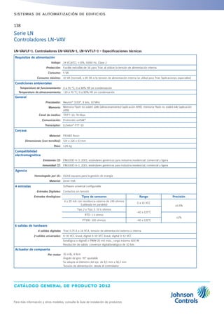 catálogo general de producto 2012
Para más información y otros modelos, consulte la Guía de instalación de productos
138
sistemas de automatización de edificios
Serie LN
Controladores LN-VAV
LN-VAVLF-1. Controladores LN-VAVLN-1, LN-VVTLF-1 - Especificaciones técnicas
Requisitos de alimentación
Voltaje: 24 VCA/CC; ±15%, 50/60 Hz, Clase 2
Protección: Fusible extraíble de 3A para Triac al utilizar la tensión de alimentación interna
Consumo: 5 VA
Consumo máximo: 10 VA (normal), o 85 VA si la tensión de alimentación interna se utiliza para Triac (aplicaciones especiales)
Condiciones ambientales
Temperatura de funcionamiento: 0 a 70 °C; 0 a 90% HR sin condensación
Temperatura de almacenamiento: -20 a 70 °C; 0 a 90% HR sin condensación
General
Procesador: Neuron®
3150®
, 8 bits, 10 MHz
Memoria: Memoria Flash no volátil 128k (almacenamiento) (aplicación APB), memoria Flash no volátil 64k (aplicación
APB)
Canal de medios: TP/FT-10; 78 Kbps
Comunicación: Protocolo LonTalk®
Transceptor: Echelon®
FTT-10
Carcasa
Material: FR/ABS Resin
Dimensiones (con tornillos): 124 x 226 x 63 mm
Peso: 1,05 kg
Compatibilidad
electromagnética
Emisiones CE: EN61000-6-3: 2001; estándares genéricos para industria residencial, comercial y ligera
Inmunidad CE: EN61000-6-1: 2001; estándares genéricos para industria residencial, comercial y ligera
Agencia
Homologado por UL: UL916 equipos para la gestión de energía
Material: UL94-5VA
4 entradas Software universal configurable
Entradas Digitales: Contactos sin tensión
Entradas Analógicas: Tipos de sensores Rango Precisión
4 a 20 mA con resistencia externa de 249 ohmios
(cableada en paralelo)
0 a 10 VCC
±0.5%
Tipo 2 y Tipo 3: 10 k ohmios
-40 a 125°C
RTD: 1 k ohmio
±1%
PT100: 100 ohmios -40 a 135°C
6 salidas de hardware
4 salidas digitales Triac 0.75 A a 24 VCA, tensión de alimentación externa o interna
2 salidas universales: 0-10 VCC lineal, digital 0-10 VCC lineal, digital 0-12 VCC
(analógica o digital) o PWM 20 mA máx., carga máxima 600 W
Resolución de salida: conversor digital/analógico de 10 bits
Actuador de compuerta
Par motor 35 in·lb, 4 N·m
Ángulo de giro: 95° ajustable
Se adapta al diámetro del eje: de 8,5 mm a 18,2 mm
Tensión de alimentación: desde el controlador
 