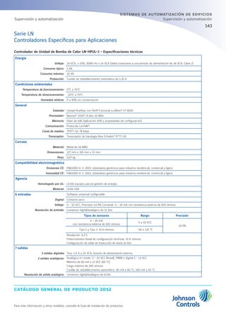 catálogo general de producto 2012
Para más información y otros modelos, consulte la Guía de instalación de productos
143
sistemas de automatización de edificios
Supervisión y automatización
Serie LN
Controladores Específicos para Aplicaciones
Controlador de Unidad de Bomba de Calor LN-HPUL-1 - Especificaciones técnicas
Energía
Voltaje: 24 VCA, ± 15%, 50/60 Hz o 24 VCA (debe conectarse a una tensión de alimentación de 24 VCA, Clase 2)
Consumo típico: 5 VA
Consumo máximo: 10 VA
Protección: Fusible de restablecimiento automático de 1,35 A
Condiciones ambientales
Temperatura de funcionamiento: 0°C a 70°C
Temperatura de almacenamiento: -20°C a 70°C
Humedad relativa: 0 a 90% sin condensación
General
Estándar Unidad Rooftop con Perfil Funcional LonMark®
nº 8030
Procesador: Neuron®
3150®
; 8 bits; 10 MHz
Memoria: Flash de 64K (aplicación APB y propiedades de configuración)
Comunicación: Protocolo LonTalk®
Canal de medios: TP/FT-10, 78 Kbps
Transceptor: Transceptor de topología libre Echelon®
(FTT-10)
Carcasa
Material: Metal de 18 AWG
Dimensiones: 127 mm x 165 mm x 33 mm
Peso: 0,67 kg
Compatibilidad electromagnética
Emisiones CE: EN61000-6-3: 2001; estándares genéricos para industria residencial, comercial y ligera
Inmunidad CE: EN61000-6-1: 2001; estándares genéricos para industria residencial, comercial y ligera
Agencia
Homologado por UL: UL916 equipos para la gestión de energía
Material: UL94-5VA
6 entradas Software universal configurable
Digital: Contacto seco:
Voltaje: 0 - 10 VCC, Precisión ±0.5% Corriente: 4 - 20 mA con resistencia externa de 500 ohmios
Resolución de entrada: Conversor digital/analógico de 12 bits
Tipos de sensores Rango Precisión
4 - 20 mA
con resistencia externa de 500 ohmios
0 a 10 VCC
±0.5%
Tipo 2 y Tipo 3: 10 k ohmios -40 a 125 °C
Resolución: 0,1°C
Potenciómetro lineal de configuración mín/máx: 10 K ohmios
Configuración de tabla de traducción de hasta 16 bits
7 salidas
5 salidas digitales Triac 1.0 A a 24 VCA, tensión de alimentación externa
2 salidas analógicas: Analógica tri-mode: 0 - 10 VCC (lineal), PWM o digital 0 - 12 VCC
Máximo de 60 mA a 12 VCC (60 °C)
Carga máxima de 200 ohmios
Fusible de restablecimiento automático: 60 mA a 60 °C; 100 mA a 20 °C
Resolución de salida analógica: conversor digital/analógico de 8 bits
Supervisión y automatización
 