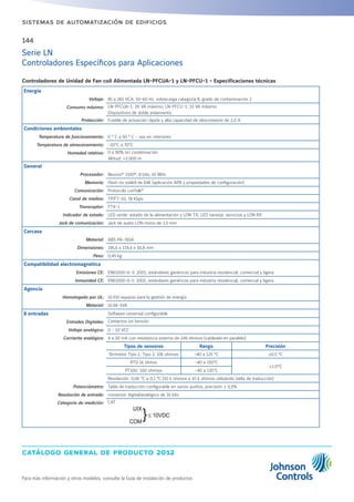 catálogo general de producto 2012
Para más información y otros modelos, consulte la Guía de instalación de productos
144
sistemas de automatización de edificios
Serie LN
Controladores Específicos para Aplicaciones
Controladores de Unidad de Fan coil Alimentada LN-PFCUA-1 y LN-PFCU-1 - Especificaciones técnicas
Energía
Voltaje: 85 a 265 VCA; 50-60 Hz, sobrecarga categoría II, grado de contaminación 2
Consumo máximo: LN-PFCUA-1: 20 VA máximo; LN-PFCU-1: 33 VA máximo
Dispositivos de doble aislamiento
Protección: Fusible de actuación rápida y alta capacidad de desconexión de 2,0 A
Condiciones ambientales
Temperatura de funcionamiento: 0 ° C a 50 ° C - uso en interiores
Temperatura de almacenamiento: -20°C a 70°C
Humedad relativa: 0 a 90% sin condensación
Altitud: 2.000 m
General
Procesador: Neuron®
3150®
; 8 bits; 10 MHz
Memoria: Flash no volátil de 64K (aplicación APB y propiedades de configuración)
Comunicación: Protocolo LonTalk®
Canal de medios: TP/FT-10, 78 Kbps
Transceptor: FTX-1
Indicador de estado: LED verde: estado de la alimentación y LON TX; LED naranja: servicios y LON RX
Jack de comunicación: Jack de audio LON mono de 3,5 mm
Carcasa
Material: ABS PA-765A
Dimensiones: 195,6 x 119,4 x 50,8 mm
Peso: 0,49 kg
Compatibilidad electromagnética
Emisiones CE: EN61000-6-3: 2001; estándares genéricos para industria residencial, comercial y ligera
Inmunidad CE: EN61000-6-1: 2001; estándares genéricos para industria residencial, comercial y ligera
Agencia
Homologado por UL: UL916 equipos para la gestión de energía
Material: UL94-5VA
8 entradas Software universal configurable
Entradas Digitales: Contactos sin tensión
Voltaje analógico: 0 - 10 VCC
Corriente analógica: 4 a 20 mA con resistencia externa de 249 ohmios (cableada en paralelo)
Tipos de sensores Rango Precisión
Termistor Tipo 2, Tipo 3, 10k ohmios -40 a 125 °C ±0.5 °C
RTD 1k ohmio -40 a 150°C
±1.0°C
PT100: 100 ohmios -40 a 135°C
Resolución: 0,06 °C a 0,1 °C (10 k ohmios a 10 k ohmios utilizando tabla de traducción)
Potenciómetro: Tabla de traducción configurable en varios puntos, precisión ± 0,5%
Resolución de entrada: conversor digital/analógico de 16 bits
Categoría de medición: CAT
 