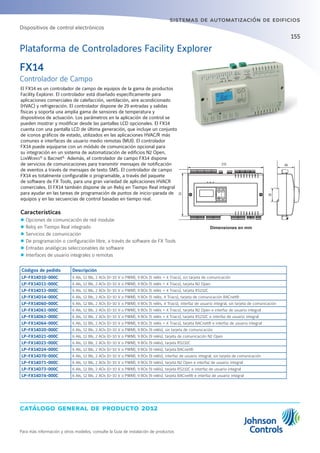 catálogo general de producto 2012
Para más información y otros modelos, consulte la Guía de instalación de productos
sistemas de automatización de edificios
155
El FX14 es un controlador de campo de equipos de la gama de productos
Facility Explorer. El controlador está diseñado específicamente para
aplicaciones comerciales de calefacción, ventilación, aire acondicionado
(HVAC) y refrigeración. El controlador dispone de 29 entradas y salidas
físicas y soporta una amplia gama de sensores de temperatura y
dispositivos de actuación. Los parámetros en la aplicación de control se
pueden mostrar y modificar desde las pantallas LCD opcionales. El FX14
cuenta con una pantalla LCD de última generación, que incluye un conjunto
de iconos gráficos de estado, utilizados en las aplicaciones HVAC/R más
comunes e interfaces de usuario medio remotas (MUI). El controlador
FX14 puede equiparse con un módulo de comunicación opcional para
su integración en un sistema de automatización de edificios N2 Open,
LonWorks®
o Bacnet®..
Además, el controlador de campo FX14 dispone
de servicios de comunicaciones para transmitir mensajes de notificación
de eventos a través de mensajes de texto SMS. El controlador de campo
FX14 es totalmente configurable o programable, a través del paquete
de software de FX Tools, para una gran variedad de aplicaciones HVACR
comerciales. El FX14 también dispone de un Reloj en Tiempo Real integral
para ayudar en las tareas de programación de puntos de inicio-parada de
equipos y en las secuencias de control basadas en tiempo real.
Características
zz Opciones de comunicación de red modular
zz Reloj en Tiempo Real integrado
zz Servicios de comunicación
zz De programación o configuración libre, a través de software de FX Tools
zz Entradas analógicas seleccionables de software
zz Interfaces de usuario integrales o remotas
Dimensiones en mm
Plataforma de Controladores Facility Explorer
Códigos de pedido Descripción
LP-FX14D10-000C 6 AIs, 12 BIs, 2 AOs (0-10 V o PWM), 9 BOs (5 relés + 4 Triacs), sin tarjeta de comunicación
LP-FX14D11-000C 6 AIs, 12 BIs, 2 AOs (0-10 V o PWM), 9 BOs (5 relés + 4 Triacs), tarjeta N2 Open
LP-FX14D13-000C 6 AIs, 12 BIs, 2 AOs (0-10 V o PWM), 9 BOs (5 relés + 4 Triacs), tarjeta RS232C
LP-FX14D14-000C 6 AIs, 12 BIs, 2 AOs (0-10 V o PWM), 9 BOs (5 relés, 4 Triacs), tarjeta de comunicación BACnet®
LP-FX14D60-000C 6 AIs, 12 BIs, 2 AOs (0-10 V o PWM), 9 BOs (5 relés, 4 Triacs), interfaz de usuario integral, sin tarjeta de comunicación
LP-FX14D61-000C 6 AIs, 12 BIs, 2 AOs (0-10 V o PWM), 9 BOs (5 relés + 4 Triacs), tarjeta N2 Open e interfaz de usuario integral
LP-FX14D63-000C 6 AIs, 12 BIs, 2 AOs (0-10 V o PWM), 9 BOs (5 relés + 4 Triacs), tarjeta RS232C e interfaz de usuario integral
LP-FX14D64-000C 6 AIs, 12 BIs, 2 AOs (0-10 V o PWM), 9 BOs (5 relés + 4 Triacs), tarjeta BACnet® e interfaz de usuario integral
LP-FX14D20-000C 6 AIs, 12 BIs, 2 AOs (0-10 V o PWM), 9 BOs (9 relés), sin tarjeta de comunicación
LP-FX14D21-000C 6 AIs, 12 BIs, 2 AOs (0-10 V o PWM), 9 BOs (9 relés), tarjeta de comunicación N2 Open
LP-FX14D23-000C 6 AIs, 12 BIs, 2 AOs (0-10 V o PWM), 9 BOs (9 relés), tarjeta RS232C
LP-FX14D24-000C 6 AIs, 12 BIs, 2 AOs (0-10 V o PWM), 9 BOs (9 relés), tarjeta BACnet®
LP-FX14D70-000C 6 AIs, 12 BIs, 2 AOs (0-10 V o PWM), 9 BOs (9 relés), interfaz de usuario integral, sin tarjeta de comunicación
LP-FX14D71-000C 6 AIs, 12 BIs, 2 AOs (0-10 V o PWM), 9 BOs (9 relés), tarjeta N2 Open e interfaz de usuario integral
LP-FX14D73-000C 6 AIs, 12 BIs, 2 AOs (0-10 V o PWM), 9 BOs (9 relés), tarjeta RS232C e interfaz de usuario integral
LP-FX14D74-000C 6 AIs, 12 BIs, 2 AOs (0-10 V o PWM), 9 BOs (9 relés), tarjeta BACnet® e interfaz de usuario integral
FX14
Controlador de Campo
Dispositivos de control electrónicos
142 22
215 49
35
 