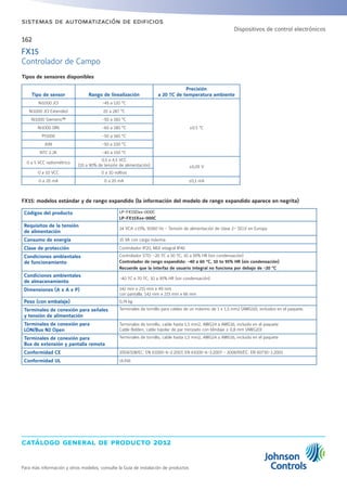 catálogo general de producto 2012
Para más información y otros modelos, consulte la Guía de instalación de productos
162
sistemas de automatización de edificios
Tipos de sensores disponibles
Tipo de sensor Rango de linealización
Precisión
a 20 ºC de temperatura ambiente
Ni1000 JCI -45 a 120 °C
±0.5 °C
Ni1000 JCI Extended 20 a 287 °C
Ni1000 Siemens™ -50 a 160 °C
Ni1000 DIN -60 a 180 °C
Pt1000 -50 a 160 °C
A99 -50 a 100 °C
NTC 2.2K -40 a 150 °C
0 a 5 VCC radiométrico
0,5 a 4,5 VCC
(10 a 90% de tensión de alimentación) ±0,05 V
0 a 10 VCC 0 a 10 voltios
0 a 20 mA 0 a 20 mA ±0,1 mA
FX15: modelos estándar y de rango expandido (la información del modelo de rango expandido aparece en negrita)
Códigos del producto LP-FX15Dxx-000C
LP-FX15Xxx-000C
Requisitos de la tensión
de alimentación
24 VCA ±15%, 50/60 Hz - Tensión de alimentación de clase 2– SELV en Europa
Consumo de energía 15 VA con carga máxima.
Clase de protección Controlador IP20, MUI integral IP40
Condiciones ambientales
de funcionamiento
Controlador STD: -20 ºC a 50 ºC; 10 a 95% HR (sin condensación)
Controlador de rango expandido: -40 a 60 °C, 10 to 95% HR (sin condensación)
Recuerde que la interfaz de usuario integral no funciona por debajo de -20 °C
Condiciones ambientales
de almacenamiento
-40 ºC a 70 ºC; 10 a 95% HR (sin condensación)
Dimensiones (A x A x P) 142 mm x 215 mm x 49 mm
con pantalla: 142 mm x 215 mm x 66 mm
Peso (con embalaje) 0,74 kg
Terminales de conexión para señales
y tensión de alimentación
Terminales de tornillo para cables de un máximo de 1 x 1,5 mm2 (AWG16), incluidos en el paquete.
Terminales de conexión para
LON/Bus N2 Open
Terminales de tornillo, cable hasta 1,5 mm2, AWG24 a AWG16, incluido en el paquete
Cable Belden, cable bipolar de par trenzado con blindaje ≥ 0,8 mm (AWG20)
Terminales de conexión para
Bus de extensión y pantalla remota
Terminales de tornillo, cable hasta 1,5 mm2, AWG24 a AWG16, incluido en el paquete
Conformidad CE 2004/108/EC: EN 61000-6-2:2007, EN 61000-6-3:2007 - 2006/95/EC: EN 60730-1:2001
Conformidad UL UL916
FX15
Controlador de Campo
Dispositivos de control electrónicos
 