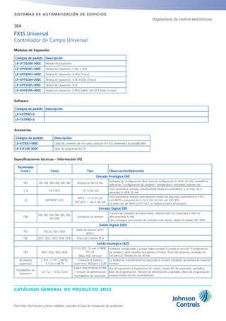 catálogo general de producto 2012
Para más información y otros modelos, consulte la Guía de instalación de productos
164
sistemas de automatización de edificios
Módulos de Expansión
Códigos de pedido Descripción
LP-XT91D00-000C Módulo de Expansión
LP-XP91D02-000C Tarjeta de Expansión: 6 AIs, 2 AOs
LP-XP91D03-000C Tarjeta de Expansión: 8 DOs (Triacs)
LP-XP91D04-000C Tarjeta de Expansión: 4 DI, 4 DOs (Triacs)
LP-XP91D05-000C Tarjeta de Expansión: 8 DI
LP-XP91D06-000C Tarjeta de Expansión: 4 DOs (relés) 230 VCA (sólo Europa)
Accesorios
Códigos de pedido Descripción
LP-KIT007-000C Cable de conexión de 3 m para conectar el FX15 Universal a la pantalla MUI
LP-KIT100-000C Llave de programación FX
Especificaciones técnicas - Información I/O
Terminales
(cont.) Canal Tipo Observación/Aplicación
Entrada Analógica (AI)
TB1 AI1, AI2, AI3, AI4, AI5, AI6 Resolución de 16 bits
Software de configuración libre. Para la configuración 0-20/4-20 mA, consulte la
aplicación Configuración de jumpers: temperatura, humedad, presión, etc.
3, 8 EXT-VCC +17 V, 80 mA
Para suministrar energía, directamente desde el controlador, a un máx. de 4
sensores 0-20/4-20 mA
13 AVPS/EXT-VCC
AVPS = +5 V, 20 mA
EXT-VCC = +16 V, 80 mA
Para suministrar energía directamente desde los sensores radiométricos FX15,
con AVPS o sensores de 0-10 V 0/4-20 mA con EXT-VCC.
La selección de AVPS y EXT-VCC se realiza a través de jumpers.
Entrada Digital (DI)
TB6
DI1, DI2, DI3, DI4, DI5, DI6,
DI7, DI8
Contactos sin tensión
Función de contador de transiciones, máximo 500 ms conectado y 500 ms
desconectado (a Hz)
Para conseguir una función de contador más rápida, utilice el módulo XP-9105.
Salida Digital (DO)
TB1 FALLO, DO7, DO6
Relés de tensión SPST
8(3) A
TB2 DO1, DO2, DO3, DO4, DO5 Triacs de 0,5A/24 VCA
Salida Analógica (AO)
TB3 AO1, AO2, AO3, AO4
0 ÷10 VCC, 10 mA o PWM,
20 mA
(Máx. 500 ohmios)
Software configurable y jumper seleccionable (consulte la sección Configuración
de jumpers para impulsar actuadores a motor, Triacs de potencia, unidades de
frecuencia). Resolución de 16 bits
Al sistema
supervisor
1: RT+, 2: RT- o NETA,
3: Com o NETB
Conexión al sistema
supervisor, N2Open o LON
La tarjeta de comunicación es opcional; si no está instalada, se perderá el conector
hembra
Pantalla/Bus de
extensión
LL+, LL-, +9 CC, Com
Enlace descendente RS485
+ tensión de alimentación
Pantalla/Bus de extensión
Bus de expansión a dispositivos de campo, tarjeta I/O de expansión, pantalla y
llave de programación. Tensión de alimentación a pantalla y llave de programación
proporcionada por los controladores.
Software
Códigos de pedido Descripción
LP-FXTPRO-0
LP-FXTPRO-6
FX15 Universal
Controlador de Campo Universal
Dispositivos de control electrónicos
 