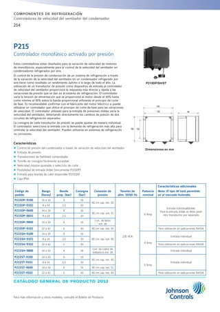 catálogo general de producto 2012
Para más información y otros modelos, consulte el Boletín de Producto
214
componentes de refrigeración
Controladores de velocidad del ventilador del condensador
Estos controladores están diseñados para la variación de velocidad de motores
de monofásicos, especialmente para el control de la velocidad del ventilador en
condensadores refrigerados por aire.
El control de la presión de condensación de un sistema de refrigeración a través
de la variación de la velocidad del ventilador en un condensador refrigerado por
aire tiene como resultado un rendimiento óptimo a lo largo de todo el año. La
utilización de un transductor de presión como dispositivo de entrada al controlador
de velocidad del ventilador proporciona la respuesta más directa y rápida a las
variaciones de presión que se dan en el sistema de refrigeración. El controlador
varía la tensión de alimentación que se proporciona al motor desde el 45% hasta
como mínimo el 95% sobre la banda proporcional utilizando el principio de corte
de fase. Es recomendable confirmar con el fabricante del motor eléctrico si puede
utilizarse un controlador que utilice el principio de corte de fase para las variaciones
de velocidad. El controlador utilizado para la entrada de presiones dobles varía la
velocidad del ventilador, detectando directamente los cambios de presión de dos
circuitos de refrigeración separados.
La consigna de cada transductor de presión se puede ajustar de manera individual.
El controlador selecciona la entrada con la demanda de refrigeración más alta para
controlar la velocidad del ventilador. Pueden utilizarse en sistemas de refrigeración
no corrosivos.
Características
zz Control de presión del condensador a través de variación de velocidad del ventilador
zz Entrada de presión
zz Transductores de fiabilidad comprobada
zz Tornillo de consigna fácilmente accesible
zz Velocidad mínima ajustable o selección de corte
zz Posibilidad de entrada doble (únicamente P215DP)
zz Entrada para bomba de calor disponible (P215SH)
zz Caja IP54
P215DP/SH/ST
Dimensiones en mm
Código de
pedido
Rango
(bares)
Banda
prop. (bar)
Consigna
(bar)
Conexión de
presión
Tensión de
alim. 50/60 Hz
Potencia
nominal
Características adicionales
Nota: El tipo 50 está permitido
en el mercado holandés
P215DP-9100 14 a 24 4 16
90 cm cap. est. 50
230 VCA
8 Amp
Entrada individual/doble.
Para la entrada doble se debe pedir
otro transductor por separado
P215DP-9101 8 a 14 2,5 10
P215DP-9600 14 a 24 4 16
90 cm cap. est. 51
P215DP-9601 8 a 14 2,5 10
P215DP-9800 14 a 24 4 16
Con. de latón
est. 28
P215DP-9102 22 a 42 6 30 90 cm cap. est. 50 Para utilización en aplicaciones R410A
P215SH-9100 14 a 24 4 16
90 cm cap. est. 50
4 Amp
Entrada individual
P215SH-9101 8 a 14 2,5 10
P215SH-9102 22 a 42 6 30 Para utilización en aplicaciones R410A
P215SH-9800 14 a 24 4 16
Con. de cobre de
soldadura est. 28
Entrada individual
P215ST-9100 14 a 24 4 16
90 cm cap. est. 50
6 Amp
Entrada individualP215ST-9101 8 a 14 2,5 10
P215ST-9600 14 a 24 4 16 90 cm cap. est. 51
P215ST-9102 22 a 42 6 30 90 cm cap. est. 50 Para utilización en aplicaciones R410A
P215
Controlador monofásico activado por presión
140
130 94
125100
 