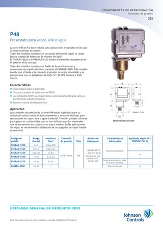 catálogo general de producto 2012
Para más información y otros modelos, consulte el Boletín de Producto
235235
componentes de refrigeración
Controles de presión
La serie P48 se ha desarrollado para aplicaciones especiales en las que
se debe controlar la presión.
Todos los modelos cuentan con un ajuste diferencial según su rango
(véase la tabla de selección de número de tipo).
El P48AAA-9110 y el P48AAA-9120 tienen el elemento de potencia en
el exterior de la carcasa.
Todos los modelos cuentan con fuelle de bronce fosforoso y
conexiones de presión de latón, excepto el P48AAA-9150. Este modelo
cuenta con el fuelle y la conexión a presión de acero inoxidable y se
proporciona con un adaptador de latón ¼”-18 NPT hembra a R3/8
macho.
Características
zz Gran espacio para el cableado
zz Carcasa a prueba de salpicaduras (IP54)
zz Los contactos SPDT se proporcionan como característica de serie en
el control de presión individual
zz Rearme manual de bloqueo libre
Aplicación
Los controles de presión de la serie P48 están diseñados para su
utilización como control de funcionamiento o de corte alto/bajo para
aplicaciones de vapor, aire o agua (caliente). También pueden utilizarse
para gases no combustibles que no son dañinos para los materiales
que se encuentran en contacto con estos medios. En las aplicaciones
de vapor, se recomienda la utilización de un purgador de vapor (véase
Accesorios).
Dimensiones en mm
Código de
pedido
Rango
(bares)
mecánico
(bar)
Conexión
de presión Tipo
Acción del
interruptor
Características
adicionales
Aprobado según PED
97/23/EC Cat IV
P48AAA-9110 0 a 1 0,16 a 0,55
G 3/8” macho 29a
~16(10)A 400 V
… 220 VCC, 12 W
(únicamente relé
piloto) SPDT,
abierto alto
Rearme automático
---
P48AAA-9120 0,2 a 4 0,25 a 0,8
P48AAA-9130 -0,2 a 10 1 a 4,5
Ÿ
P48AAA-9140 1 a 16 1,3 a 2,5
P48AAA-9150 3 a 30 3 a 12
Rearme automático, fuelle
de acero inoxidable
---
P48BEA-9140 4 a 16 --- Rearme manual Ÿ
P48
Presostato para vapor, aire o agua
Ò
66
44,5
17
80
88 53
17
29
Models 0 - 10 bar
 