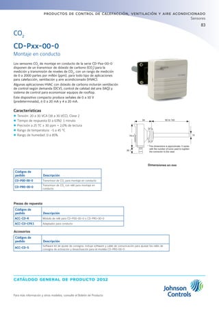 catálogo general de producto 2012
Para más información y otros modelos, consulte el Boletín de Producto
productos de control de calefacción, ventilación y aire acondicionado
83
Sensores
Los sensores CO2
de montaje en conducto de la serie CD-Pxx-00-0
disponen de un transmisor de dióxido de carbono (CO2
) para la
medición y transmisión de niveles de CO2
, con un rango de medición
de 0 a 2000 partes por millón (ppm), para todo tipo de aplicaciones
para calefacción, ventilación y aire acondicionado (HVAC).
Algunas aplicaciones HVAC con dióxido de carbono incluirán ventilación
de control según demanda (DCV), control de calidad del aire (IAQ) y
sistema de control para economizar equipos de rooftop.
Este dispositivo compacto produce señales de 0 a 10 V
(predeterminada), ó 0 a 20 mA y 4 a 20 mA.
Características
zz Tensión: 20 a 30 VCA (18 a 30 VCC), Clase 2
zz Tiempo de respuesta (0 a 63%): 1 minuto
zz Precisión a 25 ºC ± 30 ppm + 2,0% de lectura
zz Rango de temperatura: -5 a 45 °C
zz Rango de humedad: 0 a 85%
Códigos de
pedido Descripción
CD-P00-00-0 Transmisor de CO2
para montaje en conducto
CD-PR0-00-0
Transmisor de CO2
con relé para montaje en
conducto
Piezas de repuesto
Códigos de
pedido Descripción
ACC-CD-R Módulo de relé para CD-P00-00-0 o CD-PR0-00-0
ACC-CD-CFK1 Adaptador para conducto
Accesorios
Códigos de
pedido Descripción
ACC-CD-S
Software kit de ajuste de consigna; incluye software y cable de comunicación para ajustar los relés de
consigna de activación y desactivación para el modelo CD-PR0-00-0
CD-Pxx-00-0
Montaje en conducto
CO2
* This dimensions is approximate; it varies
with the number of turns used to tughten
the connector to the case.
64
79.4
38.1
15
80 to 140
Dimensiones en mm
 