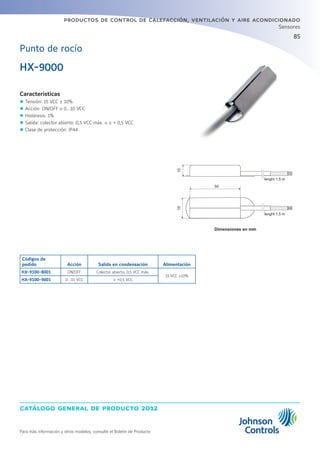 catálogo general de producto 2012
Para más información y otros modelos, consulte el Boletín de Producto
productos de control de calefacción, ventilación y aire acondicionado
85
Sensores
Punto de rocío
Características
zz Tensión: 15 VCC ± 10%
zz Acción: ON/OFF o 0...10 VCC
zz Histéresis: 1%
zz Salida: colector abierto: 0,5 VCC máx. o ≤ + 0,5 VCC
zz Clase de protección: IP44
HX-9000
Códigos de
pedido Acción Salida en condensación Alimentación
HX-9100-8001 ON/OFF Colector abierto, 0,5 VCC máx.
15 VCC ±10%
HX-9100-9001 0…10 VCC ≤ +0,5 VCC
Dimensiones en mm
lenght 1,5 m
lenght 1,5 m
50
1015
 