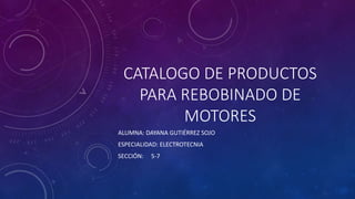 CATALOGO DE PRODUCTOS
PARA REBOBINADO DE
MOTORES
ALUMNA: DAYANA GUTIÉRREZ SOJO
ESPECIALIDAD: ELECTROTECNIA
SECCIÓN: 5-7
 