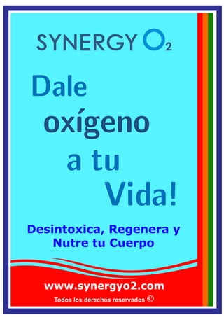 Todos los derechos reservados
Dale
oxígeno
Vida!
a tu
Desintoxica, Regenera y
Nutre tu Cuerpo
www.synergyo2.com
 