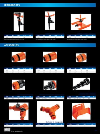Tá no seu dia a dia.
29
Irrigador Setorial
CÓD. BIT. emb. CX. P R$
3523 1/2” 1 60
Com conexão para engate rápido de 1/2” ou 3/4”
Reparador de Mangueira
Engate Rápido com Stop
Engate Rápido de Passagem Livre
CÓD. BIT. emb. CX. P R$
3512 1/2” 12 288
3514 3/4” 12 240
Conector para Mangueira
CÓD. BIT. emb. CX. P R$
3528 1/2” 12 288
Derivador com Seletor de Passagem
CÓD. BIT. emb. CX. P R$
3509 1/2” 1 120
CÓD. BIT. emb. CX. P R$
3510 1/2” 12 288
3511 3/4” 12 180
Conector para Irrigadores
e Esguichos em Mangueiras
CÓD. BIT. emb. CX. P R$
3507 1/2” - 3/4” e 1” 12 288
Suporte para Mangueira
CÓD. emb. CX. P R$
4000 1 54
CÓD. BIT. emb. CX. P R$
3513 1/2” 12 288
3515 3/4” 12 240
Conector Universal para Torneira Jardim
CÓD. BIT. emb. CX. P R$
3506 1/2” e 3/4” 12 288
Derivador de Passagem Livre
CÓD. BIT. emb. CX. P R$
3508 1/2” 1 240
Irrigador Giratório Base Espiga
CÓD. BIT. emb. CX. P R$
3517 1/2” 1 60
Com conexão para engate rápido de 1/2” ou 3/4”
Irrigador Giratório Base Esqui
CÓD. BIT. emb. CX. P R$
3520 1/2” 1 48
Com conexão para engate rápido de 1/2” ou 3/4”
irrigadores
aCessórios
 