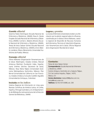 Comité editorial                                            Logros y premios
Severino Rubio Domínguez (Escuela Nacional de               La revista Enfermería Universitaria recibió una feli-
Enfermería y Obstetricia, UNAM), Rosa A. Zárate             citación por la edición especial sobre la influenza,
Grajales (Escuela Nacional de Enfermería y Obste-           coordinada por la dotora Silvina Malvarez, aseso-
tricia, UNAM), Carmen L. Balseiro Almario (Escue-           ra regional de Desarrollo de Recursos Humanos
la Nacional de Enfermería y Obstetricia, UNAM),             de Enfermería y Técnicos en Salud de la Organiza-
Teresa de Jesús Salazar Gómez (Escuela Nacional             ción Panamericana de la Salud, Oficina Regional
de Enfermería y Obstetricia, UNAM) y Erick Alber-           de la Organización Mundial de la Salud.
to Landeros Olvera (Benemerita Universidad Au-
tónoma de Puebla, México).

Consejo editorial
Silvina Malvarez (Organización Panamericana de
la Salud, Washington, Estados Unidos), Manuel                    Contacto:
Amezcua Martínez (Fundación Index, España),                      Teresa de Jesús Salazar Gómez
Juana Jiménez Sánchez (Secretaría de Salud,                      Correspondencia: Escuela Nacional de Enfermería
México), Rosa María Nájera (Universidad Autó-                    y Obstetricia, UNAM
noma Metropolitana Xochimilco, México), Pilar                    Camino Antiguo a Xochimilco s/n y Viaducto Tlalpan,
Bernal (Universidad de California en San Francis-                Col. San Lorenzo Huipulco, Tlalpan, 14370,
co, Estados Unidos) y Consuelo Castillón Agudelo                 México, D.F.
(Universidad de Antioquia, Colombia).                            Correo electrónico: tsalazar98@yahoo.com.mx;
                                                                 revista@eneo.unam.mx
Incluida en los índices                                          Teléfono: (52-55) 5573-0698, ext. 258
Sistema Regional de Información en Línea para
Revistas Científicas de América Latina, el Caribe,
España y Portugal (Latindex) y en el Departamen-
to de Bibliografía Latinoamericana de la Dirección
General de Bibliotecas, UNAM.




                                    Catálogo de revistas científicas y arbitradas   108
 