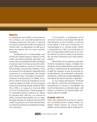 Historia
La manipulación de la materia a escala nanomé-                         En tal situación, y considerando que el
trica comienza a ser una potente plataforma de                 avance de la ciencia y la tecnología del siglo XXi
novedosas aplicaciones que tienen el potencial                 crecientemente se torna complejo, se presume
de impactar prácticamente todos los aspectos de                central debatir el caso de las nanociencias y la
nuestras vidas. Las expectativas son tales que se              nanotecnología en un contexto amplio, abierto
piensa que estamos ante una nueva revolución                   e interdisciplinario. Es decir, que incluya toda una
tecnológica.                                                   gama de especialistas provenientes de las cien-
        Encabezada por la nanotecnología, pero                 cias exactas, las ciencias sociales y las humanida-
también por la biotecnología, la robótica, la infor-           des, del sector empresarial, de la esfera política,
mática y las ciencias congnitivas, entre otras, el es-         etcétera.
tímulo a esta nueva avanzada científico-tecnológica                    Mundo Nano es una revista que surge de la
es cada vez mayor. De ahí que al cierre de la déca-            inminente necesidad de impulsar un diálogo inter-
da de 1990 se registra una serie de iniciativas gu-            disciplinario de alta calidad sobre los avances reales,
bernamentales y empresariales dirigidas a impul-               promesas e implicaciones de la nanotecnología con
sar el avance en la investigación y desarrollo de las          el objeto de enriquecer la toma de decisiones na-
nanociencias y la nanotecnología, pero también                 cionales referentes a la maximización y distribución
de las denominadas “tecnologías convergentes”                  de beneficios, la definición de responsabilidades y la
en general. Particularmente en la UNAM, se con-                minimización de costos innecesarios o indeseados.
formó la Red de Grupos de investigación en Na-                         Es una iniciativa del programa “El Mundo
nociencias (Regina) en 2003; se lanzó el Proyecto              en el Siglo XXi”, del Centro de investigaciones in-
Universitario de Nanotecnología Ambiental (PUN-                terdisciplinarias en Ciencias y Humanidades, del
TA) en 2005, y se inauguró, en marzo de 2008,                  Centro de Nanociencias y Nanotecnología, y del
el Centro de Nanociencias y Nanotecnología de                  Proyecto Universitario de Nanotecnología Am-
la Universidad Nacional Autónoma de México                     biental, todos de la UNAM.
en Ensenada, Baja California, y se conformó en
2009, el consorcio Nano-UNAM como un grupo                     Comité editorial
de trabajo abocado a la realización del evento Na-             Sergio Ulloa (Departamento de Física y Astrono-
noMex, la publicación de la revista Mundo Nano,                mía, Universidad de ohio, Estados Unidos), Luis
y la realización de diversas actividades de divulga-           Mochán Backal (instituto de Ciencias Físicas,
ción y educación.                                              UNAM), isaac Hernández Calderón (Departamen-


                                       Catálogo de revistas científicas y arbitradas   164
 