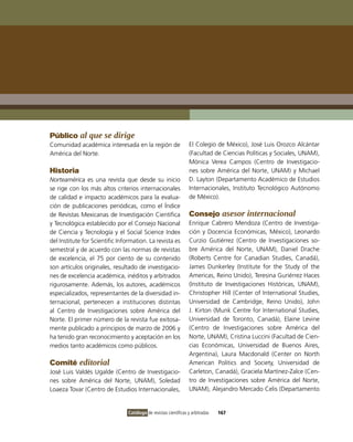 Público al que se dirige
Comunidad académica interesada en la región de                    El Colegio de México), José Luis orozco Alcántar
América del Norte.                                                (Facultad de Ciencias Políticas y Sociales, UNAM),
                                                                  Mónica verea Campos (Centro de investigacio-
Historia                                                          nes sobre América del Norte, UNAM) y Michael
Norteamérica es una revista que desde su inicio                   D. Layton (Departamento Académico de Estudios
se rige con los más altos criterios internacionales               internacionales, instituto Tecnológico Autónomo
de calidad e impacto académicos para la evalua-                   de México).
ción de publicaciones periódicas, como el Índice
de Revistas Mexicanas de investigación Científica                 Consejo asesor internacional
y Tecnológica establecido por el Consejo Nacional                 Enrique Cabrero Mendoza (Centro de investiga-
de Ciencia y Tecnología y el Social Science index                 ción y Docencia Económicas, México), Leonardo
del institute for Scientific information. La revista es           Curzio Gutiérrez (Centro de investigaciones so-
semestral y de acuerdo con las normas de revistas                 bre América del Norte, UNAM), Daniel Drache
de excelencia, el 75 por ciento de su contenido                   (Roberts Centre for Canadian Studies, Canadá),
son artículos originales, resultado de investigacio-              James Dunkerley (institute for the Study of the
nes de excelencia académica, inéditos y arbitrados                Americas, Reino Unido), Teresina Guriérrez Haces
rigurosamente. Además, los autores, académicos                    (instituto de investigaciones Históricas, UNAM),
especializados, representantes de la diversidad in-               Christopher Hill (Center of international Studies,
ternacional, pertenecen a instituciones distintas                 Universidad de Cambridge, Reino Unido), John
al Centro de investigaciones sobre América del                    J. Kirton (Munk Centre for international Studies,
Norte. El primer número de la revista fue exitosa-                Universidad de Toronto, Canadá), Elaine Levine
mente publicado a principios de marzo de 2006 y                   (Centro de investigaciones sobre América del
ha tenido gran reconocimiento y aceptación en los                 Norte, UNAM), Cristina Luccini (Facultad de Cien-
medios tanto académicos como públicos.                            cias Económicas, Universidad de Buenos Aires,
                                                                  Argentina), Laura Macdonald (Center on North
Comité editorial                                                  American Politics and Society, Universidad de
José Luis valdés Ugalde (Centro de investigacio-                  Carleton, Canadá), Graciela Martínez-Zalce (Cen-
nes sobre América del Norte, UNAM), Soledad                       tro de investigaciones sobre América del Norte,
Loaeza Tovar (Centro de Estudios internacionales,                 UNAM), Alejandro Mercado Celis (Departamento


                                 Catálogo de revistas científicas y arbitradas   167
 