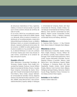 de estructuras matemáticas en física, ingeniería,               Jr. (Universidad de Campinas, Brasil), John Ryan
robótica, e incluso en ciencias sociales. Es por ello           (Universidad de Arkansas, Estados Unidos), Ga-
que la revista contiene artículos de científicos de             rret Sobczyk (Universidad de las Américas, Puebla,
todo el mundo.                                                  México), Frank Sommen (Universidad de Gent,
En sus inicios, AACA fue una publicación semes-                 Bélgica), Vladimir Soucek (Universidad Charles,
tral académica bajo el sello de la UNAM. Debido                 Praga, República Checa) y Wolfang Sproessig
a su demanda, ahora la revista es trimestral y su               (Universidad Técnica de Freiberg, Alemania).
distribución se ha profesionalizado a través de la
Editorial Birkhäuser de Basilea (Suiza). La UNAM y              Editores eméritos
Birkhäuser tienen un convenio renovable para la                 G. Casanova (París, Francia), J. S. Roy Chisholm
difusión, impresión y distribución de la revista. De            (Kent, Reino Unido) y R. Delanghe (Gent, Bélgica).
tal convenio, la UNAM no recibe regalías porque
el precio al público es muy accesible. Por su par-              Miembros activos
te, la editorial Birkhäuser en este año cambiará                Rafal Ablamowicz (Cookeville, Estados Unidos),
el formato impreso para incluir más artículos en                Pierre Anglés (Toulouse, Francia), William Ba-
cada número, conservando así la condición de                    ylis (Windsor, Canadá), Paula Cerejeiras (Aveiro,
bajo costo para el usuario.                                     Portugal), Ruth Farwell (Buckinghamshire, Reino
                                                                Unido), Jacques Helmstetter (Grenoble, Francia),
Comité editorial                                                Zbigniew Oziewicz (Cuautitlán, México), Josep
Rafal Ablamowicz (Universidad Tecnológica de                    Manel Parra i Serra (Barcelona, España), Waldyr
Tennessee, Estados Unidos), Pierre Anglès (Uni-                 A. Rodrigues, Jr. (Campinas, Brasil), John Ryan
versidad Paul Sabatier, Toulouse, Francia), William             (Fayetteville, Estados Unidos), Garret Sobczyk
Baylis (Universidad de Windsor, Ontario, Canadá),               (Puebla, México), Frank Sommen (Gent, Bélgica),
Paula Cerejeiras (Universidad de Aveiro, Portu-                 Wolfgang Sprössig (Freiberg, Alemania), Vladimir
gal), Ruth Farwell (Universidad de Buckinghams-                 Soucek (Praga, República Checa), Francesco Ca-
hire-Chilterns, Reino Unido), Jacques Helmstet-                 toni (Italia) y Eckhart Hitzer (Japón).
ter (Universidad de Grenoble, Francia), Zbigniew
Oziewicz (Facultad de Estudios Superiores Cuauti-               Incluida en los índices
tlán, UNAM), Josep Manuel Parra i Serra (Univer-                Science Citation Index (SCI)
sidad de Barcelona, España), Waldyr A. Rodrigues




                               Catálogo de revistas científicas y arbitradas   19
 