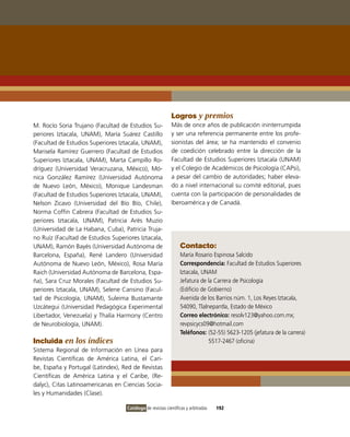 Logros y premios
M. Rocío Soria Trujano (Facultad de Estudios Su-            Más de once años de publicación ininterrumpida
periores iztacala, UNAM), María Suárez Castillo             y ser una referencia permanente entre los profe-
(Facultad de Estudios Superiores iztacala, UNAM),           sionistas del área; se ha mantenido el convenio
Marisela Ramírez Guerrero (Facultad de Estudios             de coedición celebrado entre la dirección de la
Superiores iztacala, UNAM), Marta Campillo Ro-              Facultad de Estudios Superiores iztacala (UNAM)
dríguez (Universidad veracruzana, México), Mó-              y el Colegio de Académicos de Psicología (CAPsi),
nica González Ramírez (Universidad Autónoma                 a pesar del cambio de autoridades; haber eleva-
de Nuevo León, México), Monique Landesman                   do a nivel internacional su comité editorial, pues
(Facultad de Estudios Superiores iztacala, UNAM),           cuenta con la participación de personalidades de
Nelson Zicavo (Universidad del Bío Bío, Chile),             iberoamérica y de Canadá.
Norma Coffin Cabrera (Facultad de Estudios Su-
periores iztacala, UNAM), Patricia Arés Muzio
(Universidad de La Habana, Cuba), Patricia Truja-
no Ruíz (Facultad de Estudios Superiores iztacala,
UNAM), Ramón Bayés (Universidad Autónoma de                      Contacto:
Barcelona, España), René Landero (Universidad                    María Rosario Espinosa Salcido
Autónoma de Nuevo León, México), Rosa María                      Correspondencia: Facultad de Estudios Superiores
Raich (Universidad Autónoma de Barcelona, Espa-                  iztacala, UNAM
ña), Sara Cruz Morales (Facultad de Estudios Su-                 Jefatura de la Carrera de Psicología
periores iztacala, UNAM), Selene Cansino (Facul-                 (Edificio de Gobierno)
tad de Psicología, UNAM), Suleima Bustamante                     Avenida de los Barrios núm. 1, Los Reyes iztacala,
Uzcátegui (Universidad Pedagógica Experimental                   54090, Tlalnepantla, Estado de México
Libertador, venezuela) y Thalía Harmony (Centro                  Correo electrónico: resolv123@yahoo.com.mx;
de Neurobiología, UNAM).                                         revpsicycs09@hotmail.com
                                                                 Teléfonos: (52-55) 5623-1205 (jefatura de la carrera)
Incluida en los índices                                                       5517-2467 (oficina)
Sistema Regional de información en Línea para
Revistas Científicas de América Latina, el Cari-
be, España y Portugal (Latindex), Red de Revistas
Científicas de América Latina y el Caribe, (Re-
dalyc), Citas Latinoamericanas en Ciencias Socia-
les y Humanidades (Clase).

                                    Catálogo de revistas científicas y arbitradas   192
 