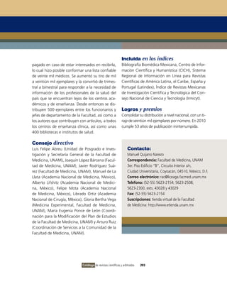 Incluida en los índices
pagado en caso de estar interesados en recibirla,               Bibliografía Biomédica Mexicana, Centro de infor-
lo cual hizo posible conformar una lista confiable              mación Científica y Humanística (CiCH), Sistema
de veinte mil médicos. Se aumentó su tiro de mil                Regional de información en Línea para Revistas
a veintiún mil ejemplares y la convirtió de trimes-             Científicas de América Latina, el Caribe, España y
tral a bimestral para responder a la necesidad de               Portugal (Latindex), Índice de Revistas Mexicanas
información de los profesionales de la salud del                de investigación Científica y Tecnológica del Con-
país que se encuentran lejos de los centros aca-                sejo Nacional de Ciencia y Tecnología (irmicyt).
démicos y de enseñanza. Desde entonces se dis-
tribuyen 500 ejemplares entre los funcionarios y                Logros y premios
jefes de departamento de la Facultad, así como a                Consolidar su distribución a nivel nacional, con un ti-
los autores que contribuyen con artículos, a todos              raje de veintiún mil ejemplares por número. En 2010
los centros de enseñanza clínica, así como unas                 cumple 53 años de publicación ininterrumpida.
400 bibliotecas e institutos de salud.

Consejo directivo
Luis Felipe Abreu (Unidad de Posgrado e inves-                      Contacto:
tigación y Secretaría General de la Facultad de                     Manuel Quijano Narezo
Medicina, UNAM), Joaquín López Bárcena (Facul-                      Correspondencia: Facultad de Medicina, UNAM
tad de Medicina, UNAM), Javier Rodríguez Suá-                       3er. Piso Edificio “B”, Circuito interior s/n,
rez (Facultad de Medicina, UNAM), Manuel de La                      Ciudad Universitaria, Coyoacán, 04510, México, D.F.
Llata (Academia Nacional de Medicina, México),                      Correo electrónico: rac@liceaga.facmed.unam.mx
Alberto Lifshitz (Academia Nacional de Medici-                      Teléfono: (52-55) 5623-2154; 5623-2508;
na, México), Felipe Mota (Academia Nacional                         5623-2300, exts. 43028 y 43029
de Medicina, México), Librado ortiz (Academia                       Fax: (52-55) 5623-2154
Nacional de Cirugía, México), Gloria Bertha vega                    Suscripciones: tienda virtual de la Facultad
(Medicina Experimental, Facultad de Medicina,                       de Medicina: http://www.etienda.unam.mx
UNAM), María Eugenia Ponce de León (Coordi-
nación para la Modificación del Plan de Estudios
de la Facultad de Medicina, UNAM) y Arturo Ruiz
(Coordinación de Servicios a la Comunidad de la
Facultad de Medicina, UNAM).




                              Catálogo de revistas científicas y arbitradas   203
 