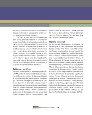 en un foro internacional donde se publican tanto                Ferrari (Centro de Geociencias, UNAM), Peter Bir-
trabajos realizados en México como contribucio-                 kle (Gerencia de Geotermia, instituto de investi-
nes provenientes de diversos países.                            gaciones Eléctricas, México), Francisco Javier vega
        En 2002 se inició la publicación electrónica            vera (instituto de Geología, UNAM).
de la revista, para lo cual se creó un sitio web con
acceso libre a todos los artículos publicados desde             Comité editorial
1975; con esta iniciativa se logró incrementar de               ian Carmichael (Departamento de Ciencias Pla-
manera notoria la visibilidad de la publicación, lo             netarias y de la Tierra, Universidad de California,
cual trajo consigo un aumento en el número de                   Estados Unidos), Peter Robert Cobbold (Géoscien-
citas y en el número de artículos sometidos. Por                ces-Rennes, Universidad de Rennes, Francia), Ray
último, tomando en consideración que la gran                    Cas (Escuela de Geociencias, Universidad de Mo-
mayoría de los lectores acceden a la revista a tra-             nash, Australia), Emilio Custodio (instituto Geoló-
vés de internet y que el costo de impresión se ha               gico y Minero de España), Chris Henry (oficina de
encarecido y que la distribución en papel es com-               Minas y Geología de Nevada, Universidad de Ne-
plicada, en 2009 se tomó la decisión de publicar                vada, Estados Unidos), Francisco Hervé (Departa-
la revista únicamente en formato virtual.                       mento de Geología, Universidad de Chile), Randall
                                                                Marrett (Departamento de Ciencias Geológicas,
Editores científicos                                            Universidad de Texas en Austin, Estados Unidos),
Susana A. Alaniz Álvarez (Centro de Geociencias,                Eustoquio Molina (Departamento de Ciencias de
UNAM), Carlos M. González León (Estación Regio-                 la Tierra, Universidad de Zaragoza, España), Jo-
nal del Noroeste, instituto de Geología, UNAM),                 nathan Patchett (Departamento de Geociencias,
Arturo Martín Barajas (Departamento de Geolo-                   Universidad de Arizona, Estados Unidos), víctor A.
gía, Centro de investigación Científica y de Edu-               Ramos (Laboratorio de Tectónica Andina, Universi-
cación Superior de Ensenada, México), Ángel F.                  dad de Buenos Aires, Argentina), Joann M. Stock
Nieto Samaniego (Centro de Geociencias, UNAM),                  (Laboratorio Sismológico, instituto Tecnológico de
Surendra Pal verma Jaiswal (Centro de investiga-                California, Estados Unidos), Jaime Urrutia Fucu-
ción en Energía, UNAM), Timothy F. Lawton (De-                  gauchi (instituto de Geofísica, UNAM) y Ma. del
partamento de Ciencias Geológicas, Universidad                  Carmen Perrilliat (instituto de Geología, UNAM).
Estatal de Nuevo México, Estados Unidos), Luca




                               Catálogo de revistas científicas y arbitradas   235
 