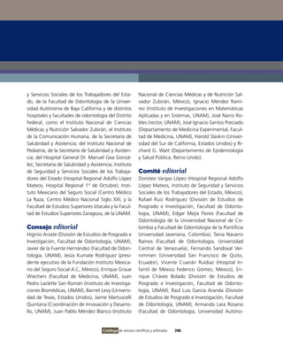 y Servicios Sociales de los Trabajadores del Esta-            Nacional de Ciencias Médicas y de Nutrición Sal-
do, de la Facultad de odontología de la Univer-               vador Zubirán, México), ignacio Méndez Ramí-
sidad Autónoma de Baja California y de distintos              rez (instituto de investigaciones en Matemáticas
hospitales y facultades de odontología del Distrito           Aplicadas y en Sistemas, UNAM), José Narro Ro-
Federal, como el instituto Nacional de Ciencias               bles (rector, UNAM), José ignacio Santos Preciado
Médicas y Nutrición Salvador Zubirán, el instituto            (Departamento de Medicina Experimental, Facul-
de la Comunicación Humana, de la Secretaría de                tad de Medicina, UNAM), Harold Slavkin (Univer-
Salubridad y Asistencia; del instituto Nacional de            sidad del Sur de California, Estados Unidos) y Ri-
Pediatría, de la Secretaría de Salubridad y Asisten-          chard G. Watt (Departamento de Epidemiología
cia; del Hospital General Dr. Manuel Gea Gonzá-               y Salud Pública, Reino Unido).
lez; Secretaría de Salubridad y Asistencia; instituto
de Seguridad y Servicios Sociales de los Trabaja-             Comité editorial
dores del Estado (Hospital Regional Adolfo López              Doroteo vargas López (Hospital Regional Adolfo
Mateos, Hospital Regional 1° de octubre); insti-              López Mateos, instituto de Seguridad y Servicios
tuto Mexicano del Seguro Social (Centro Médico                Sociales de los Trabajadores del Estado, México),
La Raza, Centro Médico Nacional Siglo XXi, y la               Rafael Ruiz Rodríguez (División de Estudios de
Facultad de Estudios Superiores iztacala y la Facul-          Posgrado e investigación, Facultad de odonto-
tad de Estudios Superiores Zaragoza, de la UNAM.              logía, UNAM), Edgar Mejía Flores (Facultad de
                                                              odontología de la Universidad Nacional de Co-
Consejo editorial                                             lombia y Facultad de odontología de la Pontificia
Higinio Arzate (División de Estudios de Posgrado e            Universidad Javeriana, Colombia), Tania Navarro
investigación, Facultad de odontología, UNAM),                Ramos (Facultad de odontología, Universidad
Javier de la Fuente Hernández (Facultad de odon-              Central de venezuela), Fernando Sandoval ver-
tología, UNAM), Jesús Kumate Rodríguez (presi-                nimmen (Universidad San Francisco de Quito,
dente ejecutivo de la Fundación instituto Mexica-             Ecuador), vicente Cuairán Ruidiaz (Hospital in-
no del Seguro Social A.C, México), Enrique Graue              fantil de México Federico Gómez, México), En-
Wiechers (Facultad de Medicina, UNAM), Juan                   rique Chávez Bolado (División de Estudios de
Pedro Laclette San Román (instituto de investiga-             Posgrado e investigación, Facultad de odonto-
ciones Biomédicas, UNAM), Barnet Levy (Universi-              logía, UNAM), Raúl Luis García Aranda (División
dad de Texas, Estados Unidos), Jaime Martuscelli              de Estudios de Posgrado e investigación, Facultad
Quintana (Coordinación de innovación y Desarro-               de odontología, UNAM), Armando Lara Rosano
llo, UNAM), Juan Pablo Méndez Blanco (instituto               (Facultad de odontología, Universidad Autóno-


                                      Catálogo de revistas científicas y arbitradas   246
 