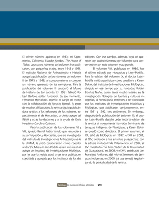 El primer número apareció en 1943, en Sacra-                     editores. Con ese cambio, además, dejó de apa-
mento, California, Estados Unidos: The House of                  recer con cuatro números por volumen para con-
Tlaloc. Los cuatro números del volumen i se publi-               vertirse en un solo volumen más grande.
caron, con pequeños tirajes, entre 1943 y 1944.                          El volumen viii, publicado en 1980, fue
El instituto Nacional de Antropología e Historia                 el último editado por Horcasitas y León-Portilla.
apoyó la publicación de los números del volumen                  Para la edición del volumen iX, el doctor León-
ii de 1945 a 1948, al comprometerse a comprar                    Portilla invitó a participar como coeditora a Karen
un número generoso de los ejemplares. Para la                    Dakin, del instituto de investigaciones Filológicas,
publicación del volumen iii colaboró el Museo                    dirigido en ese tiempo por su fundador, Rubén
de Historia de San Jacinto. En 1951 falleció Ro-                 Bonifaz Nuño, quien tenía mucho interés en la
bert Barlow, editor fundador. En ese momento,                    investigación filológica de fuentes y culturas in-
Fernando Horcasitas asumió el cargo de editor                    dígenas; la revista pasó entonces a ser coeditada
con la colaboración de ignacio Bernal. A pesar                   por los institutos de investigaciones Históricas y
de muchas dificultades, la revista siguió publicán-              Filológicas, que publicaron conjuntamente, en-
dose gracias a los esfuerzos de los editores, es-                tre 1981 y 1992, tres volúmenes. Sin embargo,
pecialmente el de Horcasitas, a cierto apoyo del                 después de la publicación del volumen Xi, el doc-
iNAH y otras fundaciones y a la ayuda de Doris                   tor León-Portilla decidió ceder toda la edición de
Heyden y Carolina Czitrom.                                       la revista al nuevamente formado Seminario de
        Para la publicación de los volúmenes vii y               Lenguas indígenas de Filológicas, y Karen Dakin
viii, ignacio Bernal había tenido que renunciar a                se quedó como directora. El primer volumen, el
su participación, y Horcasitas, que era investigador             Xii, salió de Filológicas en 1997; el Xiii en 2001;
del instituto de investigaciones Antropológicas de               el Xiv, dedicado a los estudios purépechas, con
la UNAM, le pidió colaboración como coeditor                     la editora invitada Frida villavicencio, en 2004; el
al doctor Miguel León-Portilla quien consiguió el                Xv, coeditado con Rosa Yáñez, de la Universidad
apoyo del instituto de investigaciones Históricas,               de Guadalajara, en 2008, y el Xvi, coeditado con
por lo que la revista pasó a ser una publicación                 Francisco Arellanes, del mismo Seminario de Len-
coeditada y apoyada por los institutos de los dos                guas indígenas, en 2009, ya que se está regulari-
                                                                 zando la periodicidad de la revista.




                               Catálogo de revistas científicas y arbitradas   259
 
