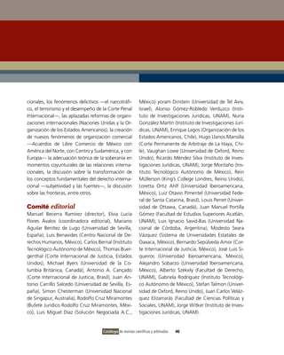 cionales, los fenómenos delictivos —el narcotráfi-           México) yoram Dinstein (Universidad de Tel Aviv,
co, el terrorismo y el desempeño de la Corte Penal           Israel), Alonso Gómez-Robledo Verduzco (Insti-
Internacional—, las aplazadas reformas de organi-            tuto de Investigaciones Jurídicas, UNAM), Nuria
zaciones internacionales (Naciones Unidas y la Or-           González Martín (Instituto de Investigaciones Jurí-
ganización de los Estados Americanos), la creación           dicas, UNAM), Enrique Lagos (Organización de los
de nuevos fenómenos de organización comercial                Estados Americanos, Chile), Hugo Llanos Mansilla
—Acuerdos de Libre Comercio de México con                    (Corte Permanente de Arbitraje de La Haya, Chi-
América del Norte, con Centro y Sudamérica, y con            le), Vaughan Lowe (Universidad de Oxford, Reino
Europa— la adecuación teórica de la soberanía en             Unido), Ricardo Méndez Silva (Instituto de Inves-
momentos coyunturales de las relaciones interna-             tigaciones Jurídicas, UNAM), Jorge Montaño (Ins-
cionales, la discusión sobre la transformación de            tituto Tecnológico Autónomo de México), Rein
los conceptos fundamentales del derecho interna-             Müllerson (King’s College Londres, Reino Unido),
cional —subjetividad y las fuentes—, la discusión            Loretta Ortiz Ahlf (Universidad Iberoamericana,
sobre las fronteras, entre otros.                            México), Luiz Otavio Pimentel (Universidad Fede-
                                                             ral de Santa Catarina, Brasil), Louis Perret (Univer-
Comité editorial                                             sidad de Ottawa, Canadá), Juan Manuel Portilla
Manuel Becerra Ramírez (director), Elvia Lucía               Gómez (Facultad de Estudios Superiores Acatlán,
Flores Ávalos (coordinadora editorial), Mariano              UNAM), Luis Ignacio Savid-Bas (Universidad Na-
Aguilar Benítez de Lugo (Universidad de Sevilla,             cional de Córdoba, Argentina), Modesto Seara
España), Luis Benavides (Centro Nacional de De-              Vázquez (Sistema de Universidades Estatales de
rechos Humanos, México), Carlos Bernal (Instituto            Oaxaca, México), Bernardo Sepúlveda Amor (Cor-
Tecnológico Autónomo de México), Thomas Buer-                te Internacional de Justicia, México), José Luis Si-
genthal (Corte Internacional de Justicia, Estados            queiros (Universidad Iberoamericana, México),
Unidos), Michael Byers (Universidad de la Co-                Alejandro Sobarzo (Universidad Iberoamericana,
lumbia Británica, Canadá), Antonio A. Cançado                México), Alberto Székely (Facultad de Derecho,
(Corte Internacional de Justicia, Brasil), Juan An-          UNAM), Gabriela Rodríguez (Instituto Tecnológi-
tonio Carrillo Salcedo (Universidad de Sevilla, Es-          co Autónomo de México), Stefan Talmon (Univer-
paña), Simon Chesterman (Universidad Nacional                sidad de Oxford, Reino Unido), Juan Carlos Veláz-
de Singapur, Australia), Rodolfo Cruz Miramontes             quez Elizarrarás (Facultad de Ciencias Políticas y
(Bufete Jurídico Rodolfo Cruz Miramontes, Méxi-              Sociales, UNAM), Jorge Witker (Instituto de Inves-
co), Luis Miguel Díaz (Solución Negociada A.C.,              tigaciones Jurídicas, UNAM).


                                     Catálogo de revistas científicas y arbitradas   40
 