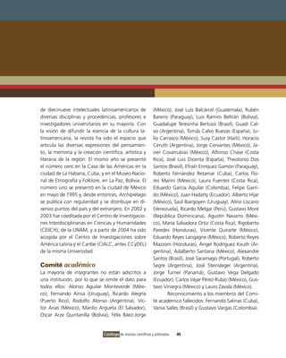 de diecinueve intelectuales latinoamericanos de                 (México), José Luis Balcárcel (Guatemala), Rubén
diversas disciplinas y procedencias, profesores e               Bareiro (Paraguay), Luis Ramiro Beltrán (Bolivia),
investigadores universitarios en su mayoría. Con                Guadalupe Teresinha Bertussi (Brasil), Guadi Cal-
la visión de difundir la esencia de la cultura la-              vo (Argentina), Tomás Calvo Buezas (España), Ju-
tinoamericana, la revista ha sido el espacio que                lio Carrasco (México), Susy Castor (Haití), Horacio
articula las diversas expresiones del pensamien-                Cerutti (Argentina), Jorge Cervantes (México), Ja-
to, la memoria y la creación científica, artística y            vier Covarrubias (México), Alfonso Chase (Costa
literaria de la región. El mismo año se presentó                Rica), José Luis Dicenta (España), Theotonio Dos
el número cero en la Casa de las Américas en la                 Santos (Brasil), Efraín Enríquez Gamón (Paraguay),
ciudad de La Habana, Cuba, y en el Museo Nacio-                 Roberto Fernández Retamar (Cuba), Carlos Flo-
nal de Etnografía y Folklore, en La Paz, Bolivia. El            res Marini (México), Laura Fuentes (Costa Rica),
número uno se presentó en la ciudad de México                   Eduardo García Aguilar (Colombia), Felipe Garri-
en mayo de 1995 y, desde entonces, Archipiélago                 do (México), Juan Hadatty (Ecuador), Alberto Híjar
se publica con regularidad y se distribuye en di-               (México), Saúl Ibargoyen (Uruguay), Alirio Liscano
versos puntos del país y del extranjero. En 2002 y              (Venezuela), Ricardo Melgar (Perú), Gustavo Moré
2003 fue coeditada por el Centro de Investigacio-               (República Dominicana), Agustín Navarro (Méxi-
nes Interdisciplinarias en Ciencias y Humanidades               co), María Salvadora Ortiz (Costa Rica), Rigoberto
(CEIICH), de la UNAM, y a partir de 2004 ha sido                Paredes (Honduras), Vicente Quirarte (México),
acogida por el Centro de Investigaciones sobre                  Eduardo Reyes Langagne (México), Roberto Reyes
América Latina y el Caribe (CIALC, antes CCyDEL)                Mazzoni (Honduras), Ángel Rodríguez Kauth (Ar-
de la misma Universidad.                                        gentina), Adalberto Santana (México), Alexandre
                                                                Santos (Brasil), José Saramago (Portugal), Roberto
Comité académico                                                Segre (Argentina), José Steinsleger (Argentina),
La mayoría de integrantes no están adscritos a                  Jorge Turner (Panamá), Gustavo Vega Delgado
una institución, por lo que se omite el dato para               (Ecuador), Carlos Véjar Pérez-Rubio (México), Gus-
todos ellos: Alonso Aguilar Monteverde (Méxi-                   tavo Viniegra (México) y Lauro Zavala (México).
co), Fernando Aínsa (Uruguay), Ricardo Alegría                          Reconocimiento a los miembros del Comi-
(Puerto Rico), Rodolfo Alonso (Argentina), Víc-                 té académico fallecidos: Fernando Salinas (Cuba),
tor Arias (México), Manlio Argueta (El Salvador),               Vania Salles (Brasil) y Gustavo Vargas (Colombia).
Oscar Arze Quintanilla (Bolivia), Félix Báez-Jorge


                               Catálogo de revistas científicas y arbitradas   45
 
