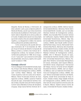 bliografía, Revista de Revistas, e Información; de              vestigaciones Jurídicas, UNAM), Volkmar Gessner
éstos subsisten cuatro, pues se dejó de publicar la             (Universidad de Bremen, Alemania), Patrick Glenn
Revista de Revistas, sección que incluía resúmenes              (Universidad McGill, Canadá), Juan Luis González
de artículos de actualidad con información y orien-             Alcántara (Instituto de Investigaciones Jurídicas,
tación sobre el desarrollo de la ciencia jurídica en            UNAM), Jesús González Pérez (Comisión General
el mundo. El objetivo de la sección era más amplio              de Codificación, España), Roberto Ibáñez Mariel
que el de la reseña crítica de carácter biblioheme-             (Universidad Panamericana, México), Olga Islas
rográfico, y su desaparición se debe a los avances              de González Mariscal (Instituto de Investigaciones
de las publicaciones periódicas electrónicas.                   Jurídicas, UNAM), Jean-Claude Javillier (Universi-
       Como consecuencia del acuerdo del Con-                   dad Pantheón-Assas, Francia), Rahmatullah Kahn
sejo Universitario del 15 de diciembre de 1967,                 (Instituto Max Planck, Alemania), Boris Kozolchyk
por el que el Instituto de Derecho Comparado de                 (Universidad de Arizona, Estados Unidos), Donald
México cambió su nombre al de Instituto de In-                  MacRae (Universidad de Ottawa, Canadá), Jorge
vestigaciones Jurídicas, fue necesario cambiar el               Madrazo (Instituto de Investigaciones Jurídicas,
nombre de la publicación en 1968. Así se inaugu-                UNAM), John H. Merryman (Escuela de Leyes,
ró una “nueva serie” que conservó la continuidad                Universidad de Stanford, Estados Unidos), Loreta
de periodicidad, estructura y espíritu de la publi-             Ortiz (Universidad Iberoamericana, México), Ro-
cación fundada en 1948.                                         gelio Pérez Perdomo (Universidad Metropolitana
                                                                de Caracas, Venezuela), Javier Quijano (México),
Consejo editorial                                               Jean-Michel Servais (Organización Internacional
Francisco Balaguer (Universidad de Granada, Espa-               del Trabajo, Francia), Fernando Serrano Migallón
ña), Enrique Calvo Nicolau (México), Jorge Carpi-               (Facultad de Derecho, UNAM), José Luis Sequei-
zo (Instituto de Investigaciones Jurídicas, UNAM),              ros (México), José Luis Soberanes Fernández (Ins-
León Cortiñas Peláez (México), José Ramón                       tituto de Investigaciones Jurídicas, UNAM), José
Cossío (Suprema Corte de Justicia de la Nación,                 Juan Toharia (Universidad Autónoma de Madrid,
México), Héctor Fix-Zamudio (Instituto de Inves-                España), Gerald Torres (Universidad de Texas en
tigaciones Jurídicas, UNAM), Lawrence Friedman                  Austin, Estados Unidos), Diego Valadés (Instituto
(Escuela de Leyes, Universidad de Stanford, Esta-               de Investigaciones Jurídicas, UNAM), Arturo Zal-
dos Unidos), Eduardo García de Enterría (España),               dívar Lelo de Larrea (Suprema Corte de Justicia de
Carmen García Mendieta (Cámara de Senadores,                    la Nación, México), Stephen Zamora (Centro de
Uruguay), Sergio García Ramírez (Instituto de In-               Leyes, Universidad de Houston, Estados Unidos).




                               Catálogo de revistas científicas y arbitradas   63
 