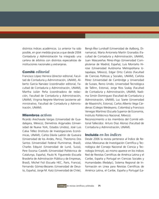 distintos índices académicos. Lo anterior ha sido              Bengt-Åke Lundvall (Universidad de Aalborg, Di-
posible, en gran medida gracias a que desde 2004               namarca), María Antonieta Martín Granados (Fa-
Contaduría y Administración ha integrado una                   cultad de Contaduría y Administración, UNAM),
cartera de árbitros con distintos especialistas de             Juan Mascareñas Pérez-Iñigo (Universidad Com-
instituciones nacionales y extranjeras.                        plutense de Madrid, España), Luis Montaño Hi-
                                                               rose (Universidad Autónoma Metropolitana Iz-
Comité editorial                                               tapalapa, México), Edgar Ortiz Calisto (Facultad
Francisco López Herrera (director editorial, Facul-            de Ciencias Políticas y Sociales, UNAM), Carlota
tad de Contaduría y Administración, UNAM), Al-                 Pérez (Universidad de Cambridge y Universidad
berto García Narváez (coordinador editorial, Fa-               de Sussex, Reino Unido; Universidad Tecnológica
cultad de Contaduría y Administración, UNAM),                  de Tallinn, Estonia), Jorge Ríos Szalay (Facultad
Martha Julián Peña (coordinadora de redac-                     de Contaduría y Administración, UNAM), Nadi-
ción, Facultad de Contaduría y Administración,                 ma Simón Domínguez (Facultad de Contaduría y
UNAM), Virginia Negrete Martínez (asistente ad-                Administración, UNAM), Luc Soete (Universidad
ministrativo, Facultad de Contaduría y Adminis-                de Maastricht, Estonia), Carlos Alberto Vega Cár-
tración, UNAM).                                                denas (Colegio Wesleyano, Colombia) y Francisco
                                                               Venegas Martínez (Escuela Superior de Economía,
Miembros activos                                               Instituto Politécnico Nacional, México).
Ricardo Arechavala Vargas (Universidad de Gua-                 Reconocimiento a los miembros del Comité edi-
dalajara, México), Demetrios Argyriades (Univer-               torial fallecidos: Arturo Díaz Alonso (Facultad de
sidad de Nueva York, Estados Unidos), José Luis                Contaduría y Administración, UNAM).
Calva Téllez (Instituto de Investigaciones Econó-
micas, UNAM), Carlos Dávila Ladrón de Guevara                  Incluida en los índices
(Universidad de los Andes, Perú), Theotonio Dos                Desde 2006 la revista pertenece al Índice de Re-
Santos (Universidad Federal Fluminense, Brasil),               vistas Mexicanas de Investigación Científica y Tec-
Charles Edquist (Universidad de Lund, Suiza),                  nológica del Consejo Nacional de Ciencia y Tec-
Pere Escorsa Castells (Universidad Politécnica de              nología (Irmicyt), así mismo aparece en los índices
Catalunya, España), Paulo N. Figueiredo (Escuela               Red de Revistas Científicas de América Latina y el
Brasileña de Admistración Pública y de Empresas,               Caribe, España y Portugal en Ciencias Sociales y
Brasil), Michel Fiol (Escuela HEC, París, Francia),            Humanidades (Redalyc), Sistema Regional de In-
Fernando Gómez-Bezares (Universidad de Deus-                   formación en Línea para Revistas Científicas de
to, España), Jorge M. Katz (Universidad de Chile),             América Latina, el Caribe, España y Portugal (La-




                              Catálogo de revistas científicas y arbitradas   71
 