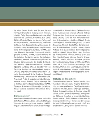 de Minas Gerais, Brasil), José de Jesús Orozco                 ciones Jurídicas, UNAM), Héctor Fix-Fierro (Institu-
Henríquez (Instituto de Investigaciones Jurídicas,             to de Investigaciones Jurídicas, UNAM), Rodrigo
UNAM), Carlos Restrepo Piedrahita (Universidad                 Gutiérrez Rivas (Instituto de Investigaciones Jurí-
Externado de Colombia, Colombia), Luis Carlos                  dicas, UNAM), María del Pilar Hernández (Insti-
Sáchica (Colegio Mayor de Nuestra Señora del                   tuto de Investigaciones Jurídicas, UNAM), Sergio
Rosario, Colombia), Giovanni Sartori (Universidad              López-Ayllón (Centro de Investigación y Docencia
de Nueva York, Estados Unidos y Universidad de                 Económica, México), Cecilia Mora-Donatto (Insti-
Florencia, Italia), Fernando Serrano Migallón (Ins-            tuto de Investigaciones Jurídicas, UNAM), Susana
tituto de Investigaciones Jurídicas, UNAM), José               Pedroza de la Llave (Instituto de Investigaciones
Luis Soberanes Fernández (Instituto de Investi-                Jurídicas, UNAM), Miguel Pérez López (Instituto
gaciones Jurídicas, UNAM), Graciela Soriano de                 de Investigaciones Jurídicas, UNAM), Juan José
García Pelayo (Fundación Manuel García Pelayo,                 Ríos Estavillo (Escuela Libre de Derecho Sinaloa,
Venezuela), Manuel Suárez Muñoz (Instituto de                  México), Alfredo Sánchez-Castañeda (Instituto
Estudios Constitucionales del Estado de Queré-                 de Investigaciones Jurídicas, UNAM), José María
taro, México), Diego Valadés (Instituto de Inves-              Serna de la Garza (Instituto de Investigaciones
tigaciones Jurídicas, UNAM), Salvador Valencia                 Jurídicas, UNAM), José Luis Vázquez Alfaro (Ins-
Carmona (Instituto de Investigaciones Jurídicas,               tituto de Investigaciones Jurídicas, UNAM) y Juan
UNAM), Jorge Reinaldo Vanossi (Instituto de De-                Vega Gómez (Instituto de Investigaciones Jurídi-
recho Constitucional de la Academia Nacional                   cas, UNAM).
de Derecho y Ciencias Sociales de Buenos Aires,
Argentina), Pedro de Vega (Universidad Complu-                 Incluida en los índices
tense de Madrid, España), Francisco Venegas Tre-               Citas Latinoamericanas en Ciencias Sociales y Hu-
jo (Instituto de Investigaciones Jurídicas, UNAM),             manidades (Clase), Sistema Regional de Informa-
Giuseppe de Vergottini (Universidad de Bolonia,                ción en Línea para Revistas Científicas de Améri-
Italia) y Gustavo Zagrebelsky (Universidad de Tu-              ca Latina, el Caribe, España y Portugal (Latindex),
rín, Italia).                                                  Red de Revistas Científicas de América Latina, El
                                                               Caribe, España y Portugal (Redalyc), Bibliojurídi-
Consejo asesor                                                 ca, Biblioteca Virtual de la Universidad La Rioja,
Victoria Adato Green (Suprema Corte de Justicia                España (Dialnet), Índice de Revistas Mexicanas de
de la Nación, México), César Iván Astudillo Reyes              Investigación Científica y Tecnológica del Consejo
(Instituto de Investigaciones Jurídicas, UNAM),                Nacional de Ciencia y Tecnología (Irmicyt) y Scien-
Miguel Carbonell Sánchez (Instituto de Investiga-              tific Electronic Library Online (SciELO-México).




                              Catálogo de revistas científicas y arbitradas   87
 