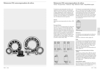 Rolamentos FAG autocompensadores de esferas
Normas · Execuções básicas · Tolerâncias · Folga · Rolamentos vedados · Adaptabilidade angular
Rolamentos FAG autocompensadores de esferas
O rolamento autocompensador de esferas é um
rolamento com duas carreiras e com uma pista
esférico-côncava no anel externo. Desta forma ele
se adapta angularmente e pode compensar erros
de alinhamento, flexões de eixo ou deformações
da caixa. Existem rolamentos autocompensadores
de esferas com o furo cilíndrico e com o furo cô-
nico. Os rolamentos não são separáveis.
Normas
Rolamentos autocompensadores de esferas, DIN
630
Execuções básicas
Os rolamentos autocompensadores de esferas das
séries 12, 13, 22 e 23 são fornecidos pela FAG
com o furo cilíndrico ou com o furo cônico. Os
rolamentos autocompensadores de esferas com o
furo de conicidade 1:12 (sufixo K) são fixados di-
retamente sobre eixos cônicos ou com buchas de
fixação, sobre eixos cilíndricos (vide buchas de
fixação à página 559). A par dos rolamentos auto-
compensadores de esferas vedados, a FAG tam-
bém fornece uma execução básica com vedações
de ambos os lados (sufixo .2RS).
furo cilíndrico furo cônico
(furo 1:12)
Bucha de fixação, porca e arruela de segurança
Os rolamentos autocompensadores de esferas da
série 112 têm um anel interno largo. São fixados
com pinos de fixação, que se prendem na cava de
um dos lados do anel interno. Dois rolamentos
autocompensadores de esferas que apoiam um
eixo, são montados de forma que as cavas fiquem
voltadas uma para a outra ou em extremos opos-
tos. Os furos dos rolamentos da série 112 tem
uma tolerância J7.
112
Anel interno largo
Tolerâncias
Os rolamentos autocompensadores de esferas da
execução básica são produzidos com tolerância
normal
Tolerâncias: rolamentos radiais, página 56.
Folga
Os rolamentos autocompensadores de esferas da
execução básica tem uma folga “normal”. A pedi-
do, estes rolamentos também podem ser forneci-
dos com uma folga radial maior (sufixo C3). Os
rolamentos com furo cônico têm a folga radial
maior C3, como execução básica.
Folga radial: Rolamentos autocompensadores de
esferas, página 76.
Rolamentos autocompensadores de esferas
vedados
Os rolamentos vedados (sufixo .2RS) têm anéis de
vedação de ambos os lados (vedações de contato).
Eles recebem, de fábrica, uma carga de graxa. Sobre
o comportamento de rolamentos vedados sob altas
temperaturas vide à página 86; limite de tempera-
tura mínima –30 °C. Aptidão para altas rotações,
veja a página 248.
Adaptabilidade angular
Os rolamentos autocompensadores de esferas po-
dem ser oscilados em até 4° da linha de centro; os
rolamentos vedados, em no máximo 1,5°.
247 FAGFAG 246
.2RS
duas
vedações
K.2RS
duas
vedações
K.2RS
duas
vedações
 