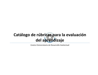 Catálogo de rúbricas para la evaluación
del aprendizaje
Centro Universitario de Desarrollo Intelectual
 