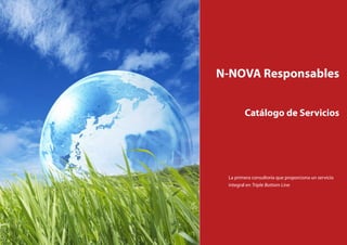N-NOVA Responsables


        Catálogo de Servicios




 La primera consultoría que proporciona un servicio
 integral en Triple Bottom Line
 