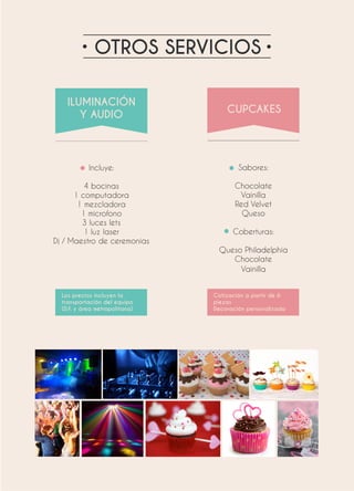 OTROS SERVICIOS
Incluye:
4 bocinas
1 computadora
1 mezcladora
1 microfono
3 luces lets
1 luz laser
Dj / Maestro de ceremonias
Sabores:
Chocolate
Vainilla
Red Velvet
Queso
Coberturas:
Queso Philadelphia
Chocolate
Vainilla
Los precios incluyen la
transportación del equipo
(D.F. y área metropolitana)
Cotización a partir de 6
piezas
Decoración personalizada
 