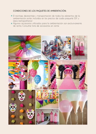 CONDICIONES DE LOS PAQUETES DE AMBIENTACIÓN:
El montaje, desmontaje y transportación de todos los elementos de la
ambientación están incluidos en los precios de cada paquete (D.F. y
área metropolitana)
Algunos accesorios utilizados para la ambientación son exclusivamente
de renta. Consultar lista de accesorios en renta
 