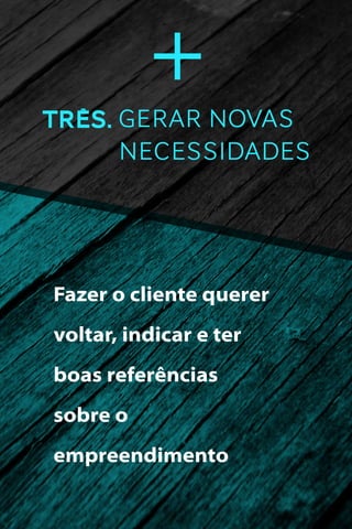 Três. GERAR NOVAS
NECESSIDADES

Fazer o cliente querer
voltar, indicar e ter
boas referências
sobre o
empreendimento

 