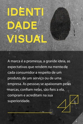 IDENTI
DADE
VISUAL
A marca é a promessa, a grande ideia, as
expectativas que rendem na mente de
cada consumidor a respeito de um
produto, de um serviço ou de uma
empresa. As pessoas se apaixonam pelas
marcas, conﬁam nelas, são ﬁeis a ela,
compram e acreditam na sua
superioridade.

 