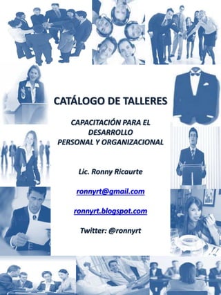CATÁLOGO DE TALLERES
CAPACITACIÓN PARA EL
DESARROLLO
PERSONAL Y ORGANIZACIONAL
Lic. Ronny Ricaurte
ronnyrt@gmail.com
ronnyrt.blogspot.com
Twitter: @ronnyrt
 
