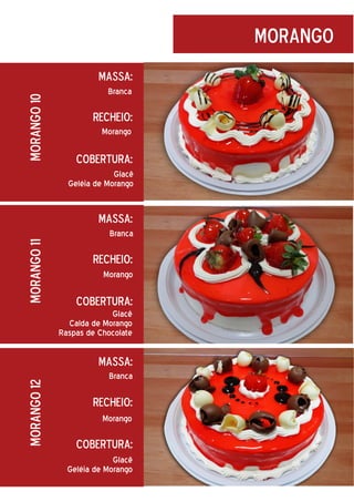 morango
morango 10

Massa:
Branca

Recheio:
Morango

Cobertura:
Glacê
Geléia de Morango

Massa:

morango 11

Branca

Recheio:
Morango

Cobertura:
Glacê
Calda de Morango
Raspas de Chocolate

morango 12

Massa:
Branca

Recheio:
Morango

Cobertura:
Glacê
Geléia de Morango

 