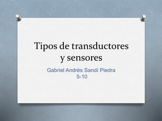 Tipos de transductores
y sensores
Gabriel Andrés Sandí Piedra
5-10
 