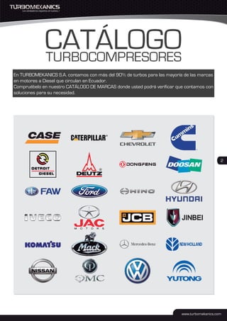 En TURBOMEKANICS S.A. contamos con más del 90% de turbos para las mayoría de las marcas
en motores a Diesel que circulan en Ecuador.
Compruébelo en nuestro CATÁLOGO DE MARCAS donde usted podrá verificar que contamos con
soluciones para su necesidad.
2
 