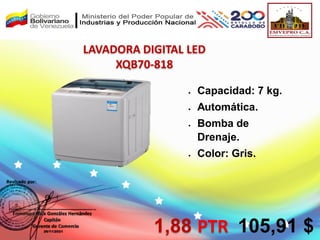  Capacidad: 7 kg.
 Automática.
 Bomba de
Drenaje.
 Color: Gris.
LAVADORA DIGITAL LED
XQB70-818
1,88 PTR 105,91 $
 
