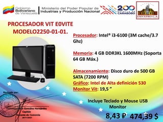 Procesador: Intel® i3-6100 (3M cache/3.7
Ghz)
Memoria: 4 GB DDR3KL 1600MHz (Soporta
64 GB Máx.)
Almacenamiento: Disco duro de 500 GB
SATA (7200 RPM)
Gráfico: Intel de Alta definición 530
Monitor Vit: 19,5 ”
Incluye Teclado y Mouse USB
Monitor
PROCESADOR VIT E0VITE
MODELO2250-01-01.
8,43 ₽ 474,39 $
 