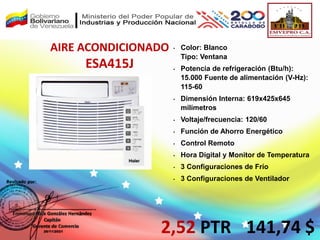 AIRE ACONDICIONADO
ESA415J
2,52 PTR
• Color: Blanco
Tipo: Ventana
• Potencia de refrigeración (Btu/h):
15.000 Fuente de alimentación (V-Hz):
115-60
• Dimensión Interna: 619x425x645
milímetros
• Voltaje/frecuencia: 120/60
• Función de Ahorro Energético
• Control Remoto
• Hora Digital y Monitor de Temperatura
• 3 Configuraciones de Frío
• 3 Configuraciones de Ventilador
141,74 $
 